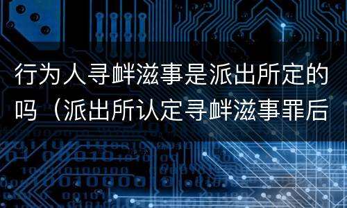 行为人寻衅滋事是派出所定的吗（派出所认定寻衅滋事罪后该怎么办?）