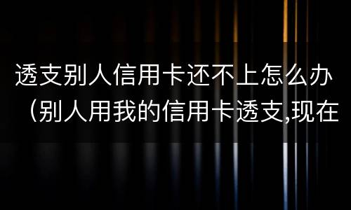 透支别人信用卡还不上怎么办（别人用我的信用卡透支,现在不还怎么办）