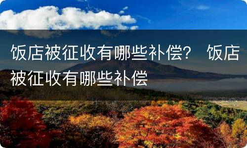 饭店被征收有哪些补偿？ 饭店被征收有哪些补偿