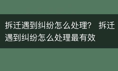 拆迁遇到纠纷怎么处理？ 拆迁遇到纠纷怎么处理最有效