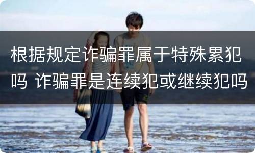 根据规定诈骗罪属于特殊累犯吗 诈骗罪是连续犯或继续犯吗