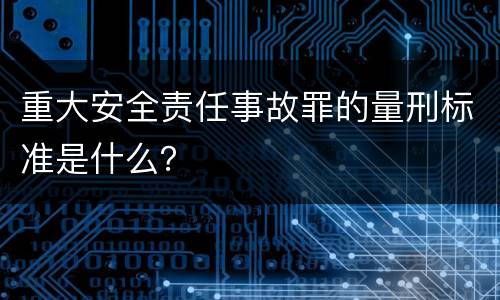重大安全责任事故罪的量刑标准是什么？