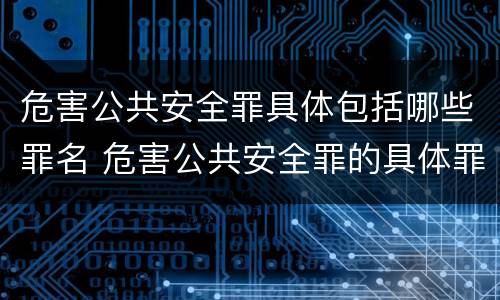 危害公共安全罪具体包括哪些罪名 危害公共安全罪的具体罪名