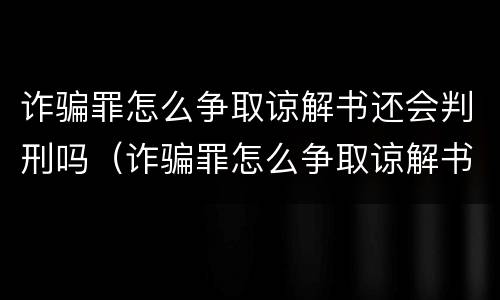 诈骗罪怎么争取谅解书还会判刑吗（诈骗罪怎么争取谅解书还会判刑吗知乎）