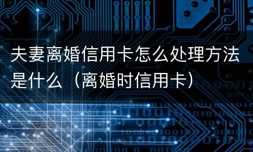 夫妻离婚信用卡怎么处理方法是什么（离婚时信用卡）