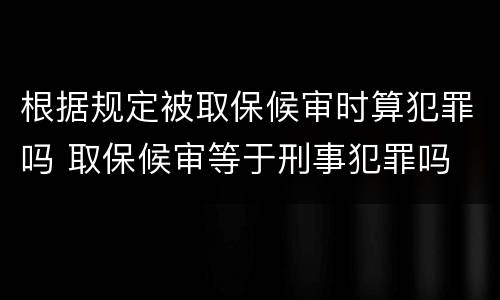 根据规定被取保候审时算犯罪吗 取保候审等于刑事犯罪吗