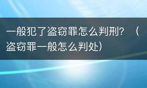 一般犯了盗窃罪怎么判刑？（盗窃罪一般怎么判处）