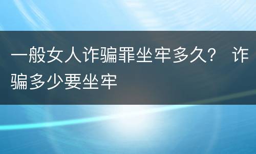 一般女人诈骗罪坐牢多久？ 诈骗多少要坐牢