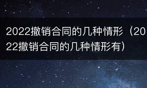 2022撤销合同的几种情形（2022撤销合同的几种情形有）