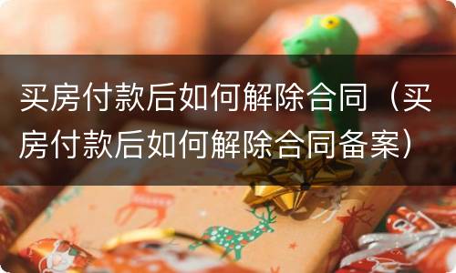 买房付款后如何解除合同（买房付款后如何解除合同备案）