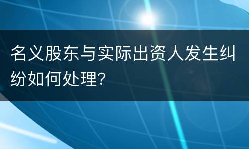 名义股东与实际出资人发生纠纷如何处理？