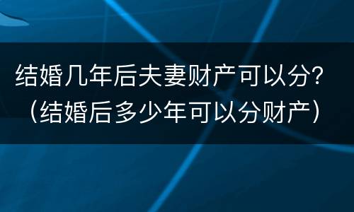 结婚几年后夫妻财产可以分？（结婚后多少年可以分财产）