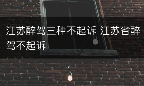 江苏醉驾三种不起诉 江苏省醉驾不起诉