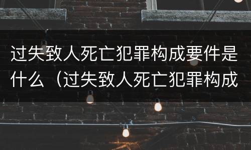 过失致人死亡犯罪构成要件是什么（过失致人死亡犯罪构成要件是什么意思）