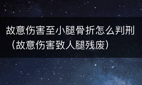 故意伤害至小腿骨折怎么判刑（故意伤害致人腿残废）