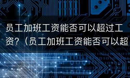 员工加班工资能否可以超过工资?（员工加班工资能否可以超过工资基数）