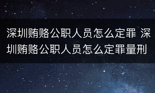 深圳贿赂公职人员怎么定罪 深圳贿赂公职人员怎么定罪量刑标准