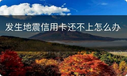 发生地震信用卡还不上怎么办