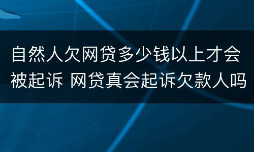 自然人欠网贷多少钱以上才会被起诉 网贷真会起诉欠款人吗