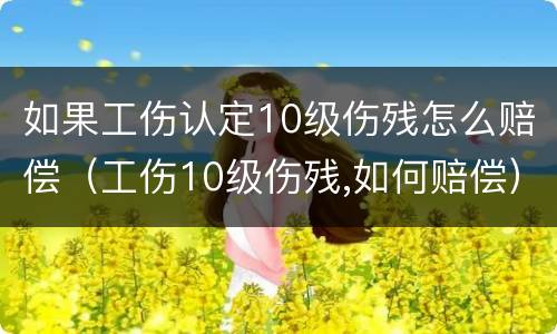 如果工伤认定10级伤残怎么赔偿（工伤10级伤残,如何赔偿）