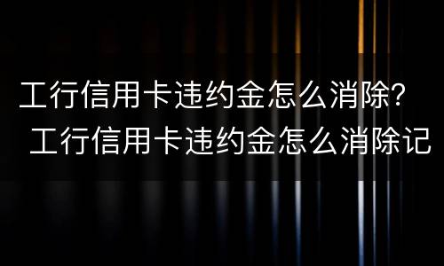 工行信用卡违约金怎么消除？ 工行信用卡违约金怎么消除记录