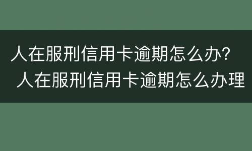 人在服刑信用卡逾期怎么办？ 人在服刑信用卡逾期怎么办理