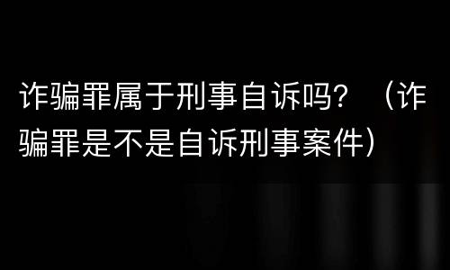 诈骗罪属于刑事自诉吗？（诈骗罪是不是自诉刑事案件）