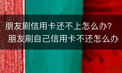 朋友刷信用卡还不上怎么办？ 朋友刷自己信用卡不还怎么办
