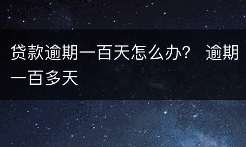 贷款逾期一百天怎么办？ 逾期一百多天