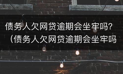 债务人欠网贷逾期会坐牢吗？（债务人欠网贷逾期会坐牢吗知乎）
