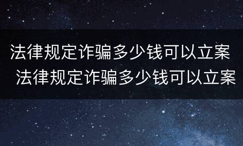 法律规定诈骗多少钱可以立案 法律规定诈骗多少钱可以立案起诉