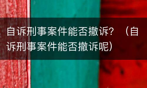 自诉刑事案件能否撤诉？（自诉刑事案件能否撤诉呢）