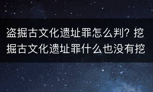 盗掘古文化遗址罪怎么判? 挖掘古文化遗址罪什么也没有挖出来怎么定罪