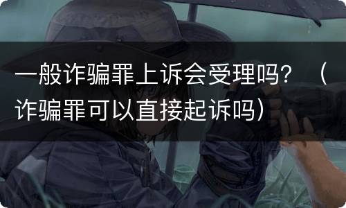 一般诈骗罪上诉会受理吗？（诈骗罪可以直接起诉吗）