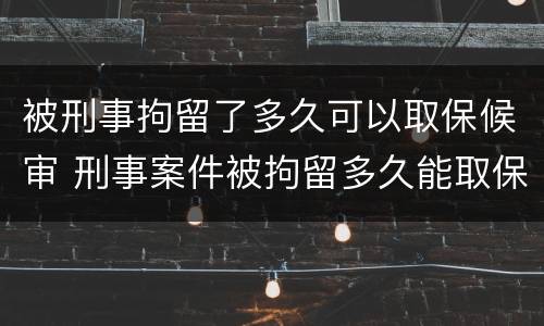 被刑事拘留了多久可以取保候审 刑事案件被拘留多久能取保候审