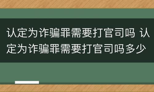 认定为诈骗罪需要打官司吗 认定为诈骗罪需要打官司吗多少钱