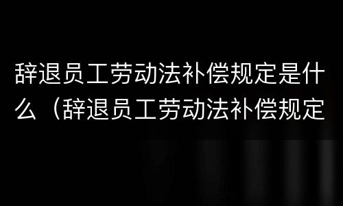 辞退员工劳动法补偿规定是什么（辞退员工劳动法补偿规定是什么意思）