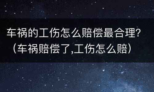 车祸的工伤怎么赔偿最合理？（车祸赔偿了,工伤怎么赔）