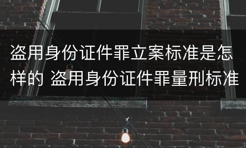 盗用身份证件罪立案标准是怎样的 盗用身份证件罪量刑标准