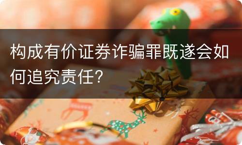 构成有价证券诈骗罪既遂会如何追究责任?