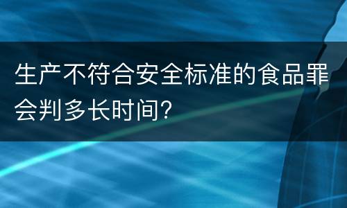 生产不符合安全标准的食品罪会判多长时间?
