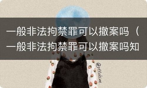 一般非法拘禁罪可以撤案吗（一般非法拘禁罪可以撤案吗知乎）