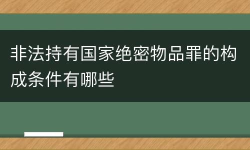 非法持有国家绝密物品罪的构成条件有哪些