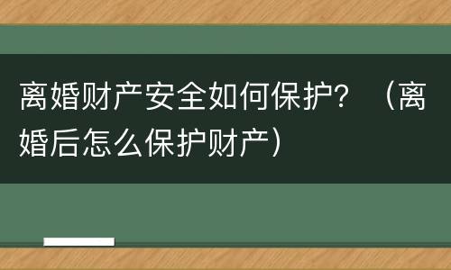 离婚财产安全如何保护？（离婚后怎么保护财产）