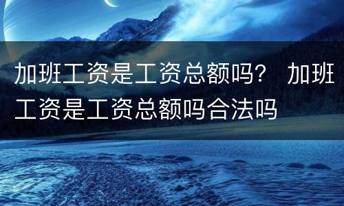加班工资是工资总额吗？ 加班工资是工资总额吗合法吗