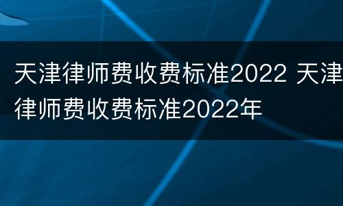 天津律师费收费标准2022 天津律师费收费标准2022年