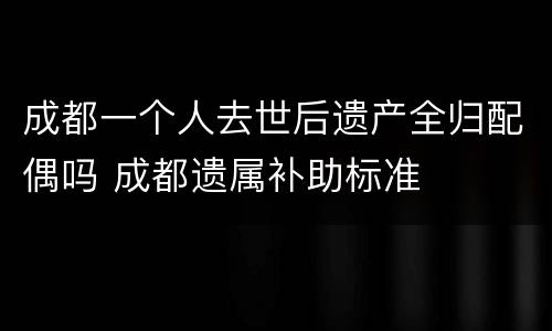 成都一个人去世后遗产全归配偶吗 成都遗属补助标准