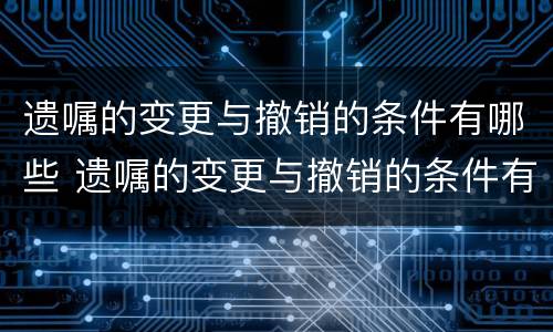 遗嘱的变更与撤销的条件有哪些 遗嘱的变更与撤销的条件有哪些不同