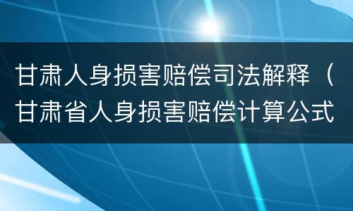 甘肃人身损害赔偿司法解释（甘肃省人身损害赔偿计算公式）