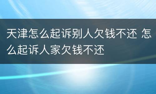 天津怎么起诉别人欠钱不还 怎么起诉人家欠钱不还